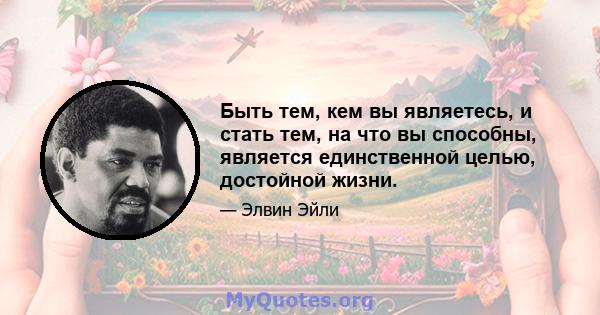 Быть тем, кем вы являетесь, и стать тем, на что вы способны, является единственной целью, достойной жизни.