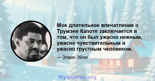 Мое длительное впечатление о Трумэне Капоте заключается в том, что он был ужасно нежным, ужасно чувствительным и ужасно грустным человеком.