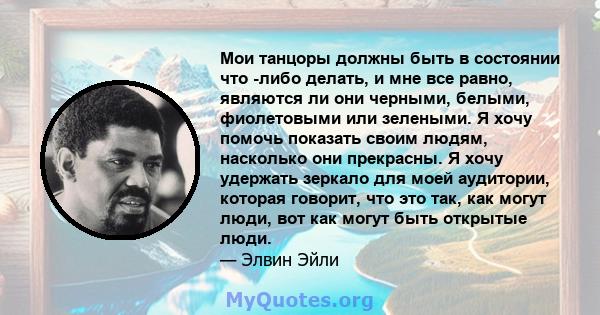 Мои танцоры должны быть в состоянии что -либо делать, и мне все равно, являются ли они черными, белыми, фиолетовыми или зелеными. Я хочу помочь показать своим людям, насколько они прекрасны. Я хочу удержать зеркало для