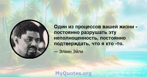 Один из процессов вашей жизни - постоянно разрушать эту неполноценность, постоянно подтверждать, что я кто -то.