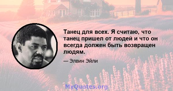 Танец для всех. Я считаю, что танец пришел от людей и что он всегда должен быть возвращен людям.