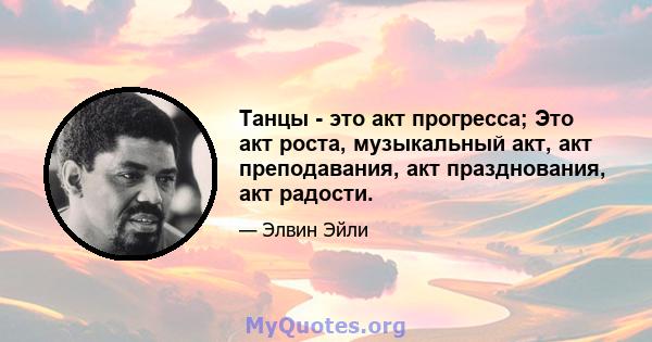 Танцы - это акт прогресса; Это акт роста, музыкальный акт, акт преподавания, акт празднования, акт радости.