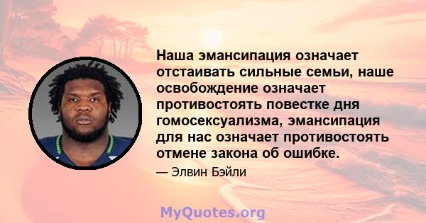 Наша эмансипация означает отстаивать сильные семьи, наше освобождение означает противостоять повестке дня гомосексуализма, эмансипация для нас означает противостоять отмене закона об ошибке.