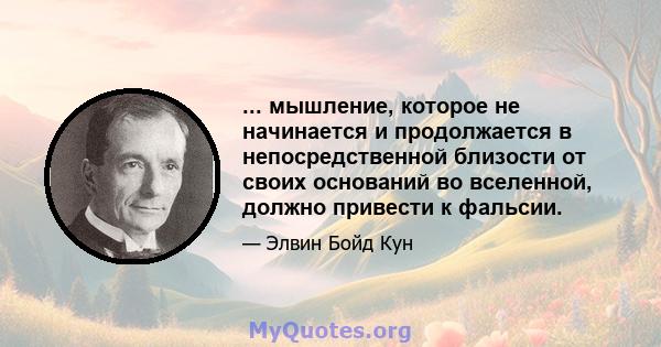 ... мышление, которое не начинается и продолжается в непосредственной близости от своих оснований во вселенной, должно привести к фальсии.