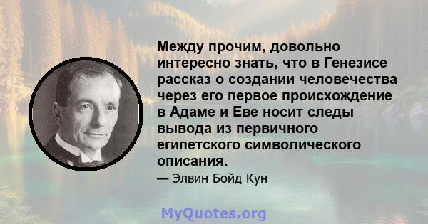 Между прочим, довольно интересно знать, что в Генезисе рассказ о создании человечества через его первое происхождение в Адаме и Еве носит следы вывода из первичного египетского символического описания.