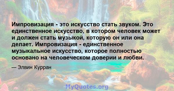 Импровизация - это искусство стать звуком. Это единственное искусство, в котором человек может и должен стать музыкой, которую он или она делает. Импровизация - единственное музыкальное искусство, которое полностью