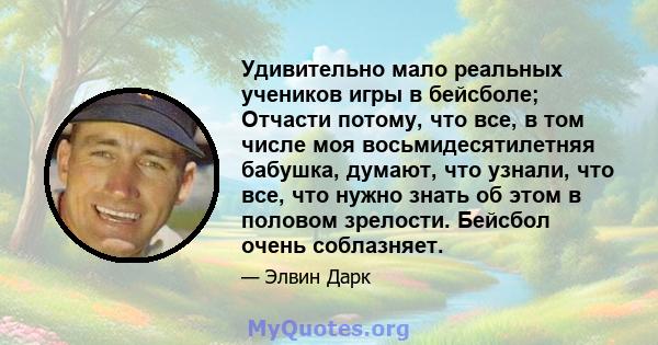 Удивительно мало реальных учеников игры в бейсболе; Отчасти потому, что все, в том числе моя восьмидесятилетняя бабушка, думают, что узнали, что все, что нужно знать об этом в половом зрелости. Бейсбол очень соблазняет.