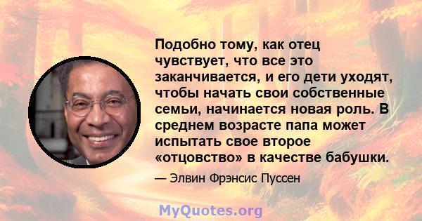 Подобно тому, как отец чувствует, что все это заканчивается, и его дети уходят, чтобы начать свои собственные семьи, начинается новая роль. В среднем возрасте папа может испытать свое второе «отцовство» в качестве