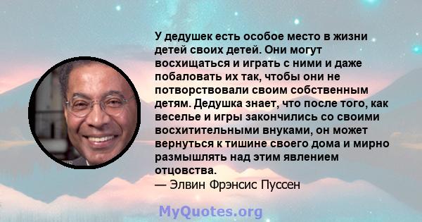 У дедушек есть особое место в жизни детей своих детей. Они могут восхищаться и играть с ними и даже побаловать их так, чтобы они не потворствовали своим собственным детям. Дедушка знает, что после того, как веселье и