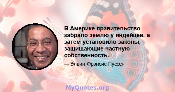 В Америке правительство забрало землю у индейцев, а затем установило законы, защищающие частную собственность.