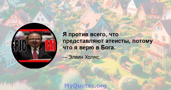 Я против всего, что представляют атеисты, потому что я верю в Бога.