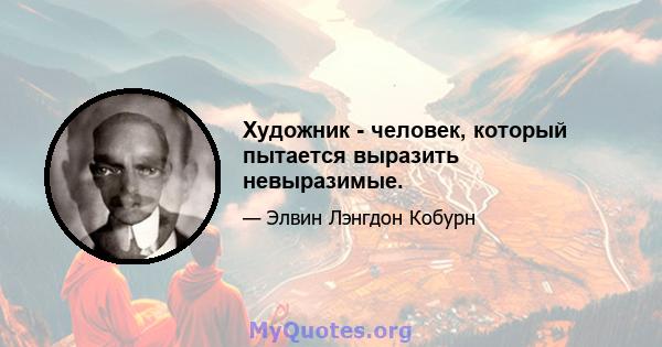 Художник - человек, который пытается выразить невыразимые.