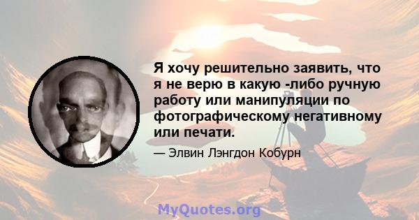 Я хочу решительно заявить, что я не верю в какую -либо ручную работу или манипуляции по фотографическому негативному или печати.