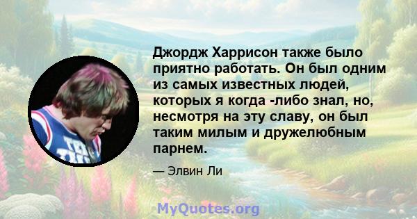 Джордж Харрисон также было приятно работать. Он был одним из самых известных людей, которых я когда -либо знал, но, несмотря на эту славу, он был таким милым и дружелюбным парнем.