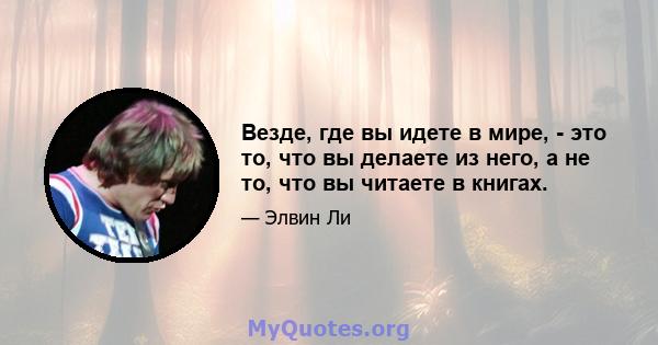 Везде, где вы идете в мире, - это то, что вы делаете из него, а не то, что вы читаете в книгах.