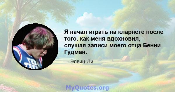 Я начал играть на кларнете после того, как меня вдохновил, слушая записи моего отца Бенни Гудман.