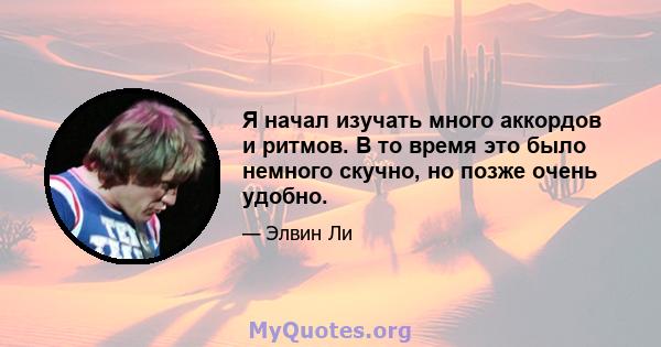 Я начал изучать много аккордов и ритмов. В то время это было немного скучно, но позже очень удобно.