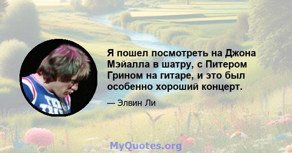 Я пошел посмотреть на Джона Мэйалла в шатру, с Питером Грином на гитаре, и это был особенно хороший концерт.