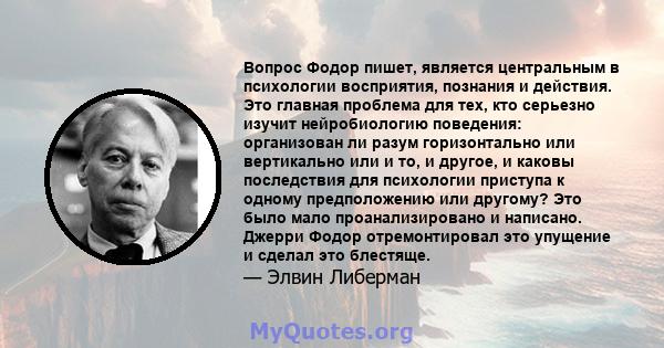 Вопрос Фодор пишет, является центральным в психологии восприятия, познания и действия. Это главная проблема для тех, кто серьезно изучит нейробиологию поведения: организован ли разум горизонтально или вертикально или и