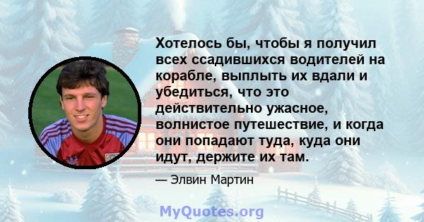 Хотелось бы, чтобы я получил всех ссадившихся водителей на корабле, выплыть их вдали и убедиться, что это действительно ужасное, волнистое путешествие, и когда они попадают туда, куда они идут, держите их там.