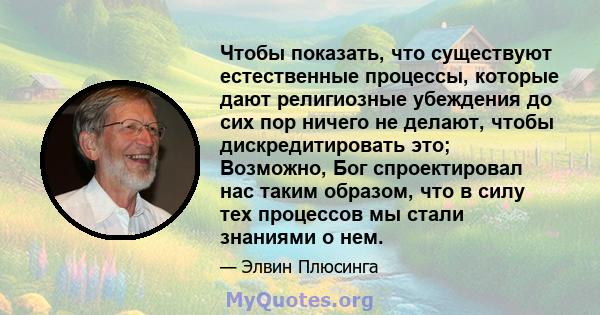 Чтобы показать, что существуют естественные процессы, которые дают религиозные убеждения до сих пор ничего не делают, чтобы дискредитировать это; Возможно, Бог спроектировал нас таким образом, что в силу тех процессов