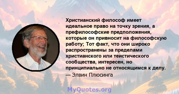 Христианский философ имеет идеальное право на точку зрения, а префилософские предположения, которые он привносит на философскую работу; Тот факт, что они широко распространены за пределами христианского или