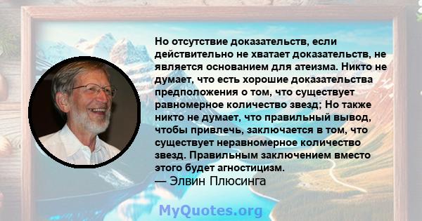 Но отсутствие доказательств, если действительно не хватает доказательств, не является основанием для атеизма. Никто не думает, что есть хорошие доказательства предположения о том, что существует равномерное количество