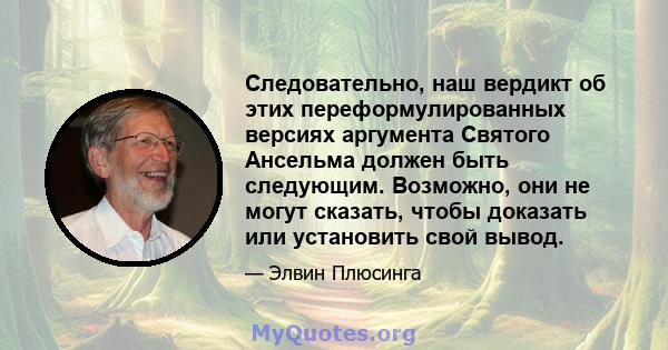 Следовательно, наш вердикт об этих переформулированных версиях аргумента Святого Ансельма должен быть следующим. Возможно, они не могут сказать, чтобы доказать или установить свой вывод.