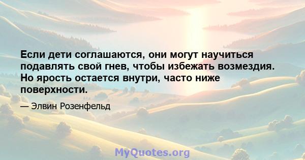 Если дети соглашаются, они могут научиться подавлять свой гнев, чтобы избежать возмездия. Но ярость остается внутри, часто ниже поверхности.