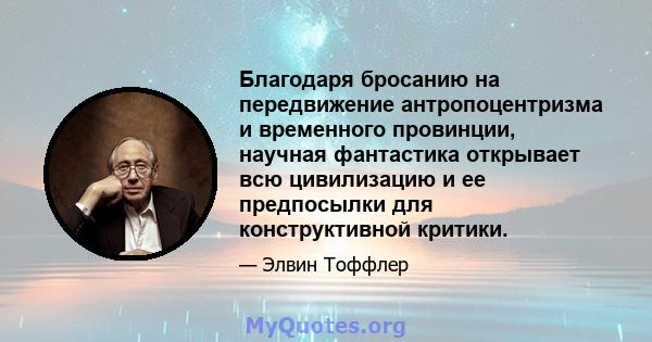 Благодаря бросанию на передвижение антропоцентризма и временного провинции, научная фантастика открывает всю цивилизацию и ее предпосылки для конструктивной критики.