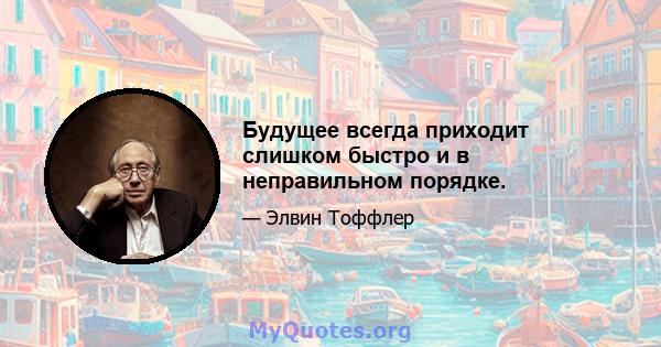 Будущее всегда приходит слишком быстро и в неправильном порядке.