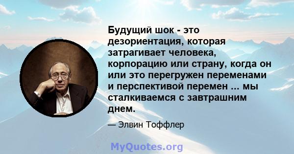 Будущий шок - это дезориентация, которая затрагивает человека, корпорацию или страну, когда он или это перегружен переменами и перспективой перемен ... мы сталкиваемся с завтрашним днем.