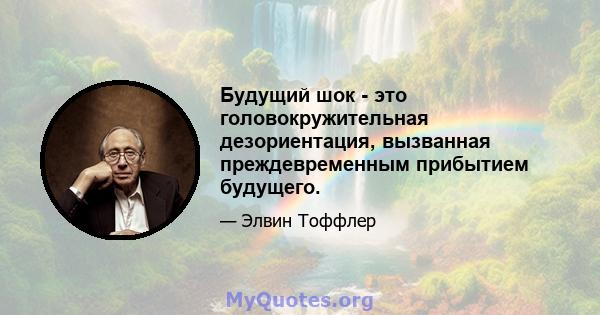 Будущий шок - это головокружительная дезориентация, вызванная преждевременным прибытием будущего.