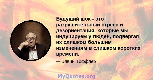 Будущий шок - это разрушительный стресс и дезориентация, которые мы индуцируем у людей, подвергая их слишком большим изменениям в слишком коротких времени.