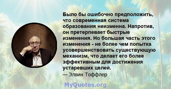 Было бы ошибочно предположить, что современная система образования неизменна. Напротив, он претерпевает быстрые изменения. Но большая часть этого изменения - не более чем попытка усовершенствовать существующую механизм, 