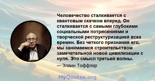 Человечество сталкивается с квантовым скачком вперед. Он сталкивается с самыми глубокими социальными потрясениями и творческой реструктуризацией всех времен. Без четкого признания его, мы занимаемся строительством