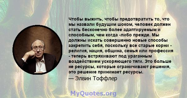 Чтобы выжить, чтобы предотвратить то, что мы назвали будущим шоком, человек должен стать бесконечно более адаптируемым и способным, чем когда -либо прежде. Мы должны искать совершенно новые способы закрепить себя,