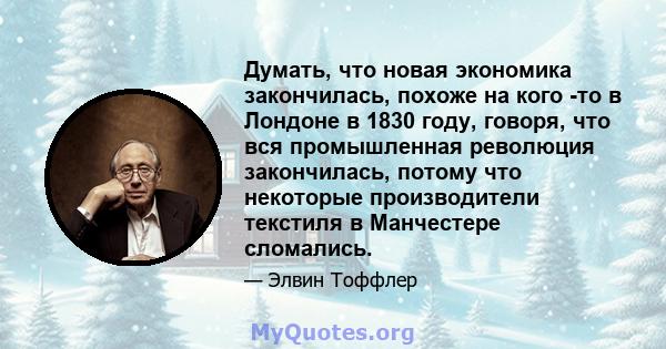 Думать, что новая экономика закончилась, похоже на кого -то в Лондоне в 1830 году, говоря, что вся промышленная революция закончилась, потому что некоторые производители текстиля в Манчестере сломались.