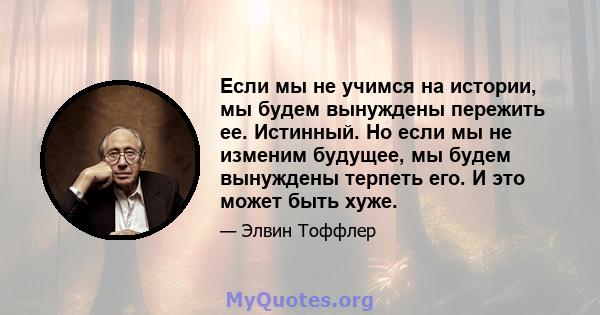 Если мы не учимся на истории, мы будем вынуждены пережить ее. Истинный. Но если мы не изменим будущее, мы будем вынуждены терпеть его. И это может быть хуже.