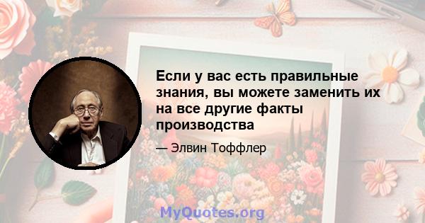 Если у вас есть правильные знания, вы можете заменить их на все другие факты производства