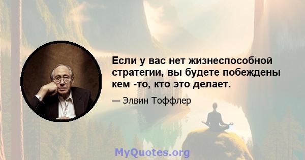 Если у вас нет жизнеспособной стратегии, вы будете побеждены кем -то, кто это делает.