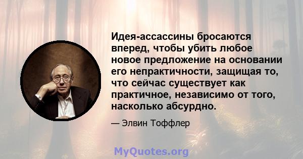 Идея-ассассины бросаются вперед, чтобы убить любое новое предложение на основании его непрактичности, защищая то, что сейчас существует как практичное, независимо от того, насколько абсурдно.