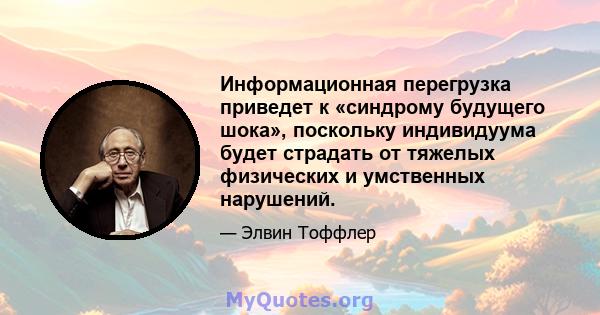 Информационная перегрузка приведет к «синдрому будущего шока», поскольку индивидуума будет страдать от тяжелых физических и умственных нарушений.