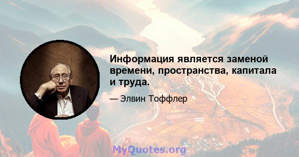 Информация является заменой времени, пространства, капитала и труда.