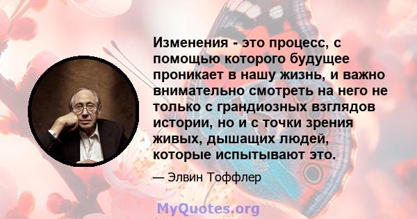 Изменения - это процесс, с помощью которого будущее проникает в нашу жизнь, и важно внимательно смотреть на него не только с грандиозных взглядов истории, но и с точки зрения живых, дышащих людей, которые испытывают это.