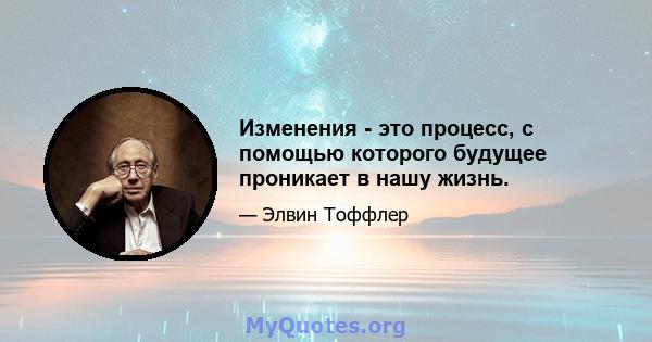 Изменения - это процесс, с помощью которого будущее проникает в нашу жизнь.