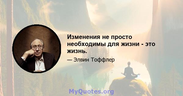 Изменения не просто необходимы для жизни - это жизнь.