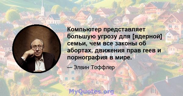 Компьютер представляет большую угрозу для [ядерной] семьи, чем все законы об абортах, движения прав геев и порнография в мире.