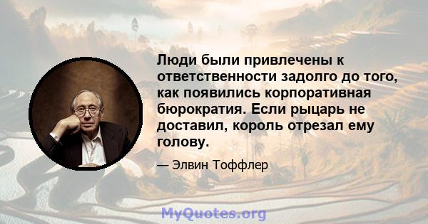 Люди были привлечены к ответственности задолго до того, как появились корпоративная бюрократия. Если рыцарь не доставил, король отрезал ему голову.