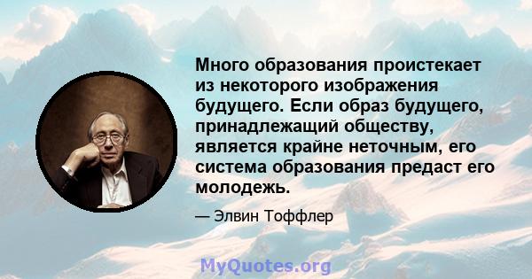 Много образования проистекает из некоторого изображения будущего. Если образ будущего, принадлежащий обществу, является крайне неточным, его система образования предаст его молодежь.